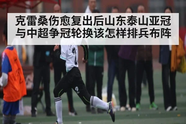 克雷桑伤愈复出后山东泰山亚冠与中超争冠轮换该怎样排兵布阵