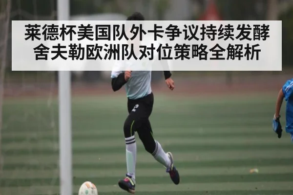 莱德杯美国队外卡争议持续发酵 舍夫勒欧洲队对位策略全解析