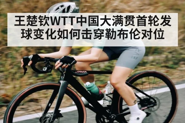 王楚钦WTT中国大满贯首轮发球变化如何击穿勒布伦对位