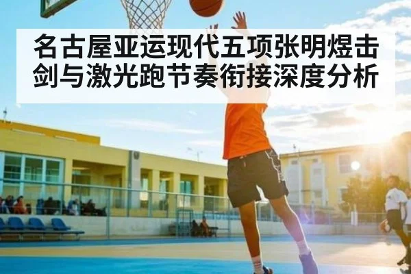 名古屋亚运现代五项张明煜击剑与激光跑节奏衔接深度分析