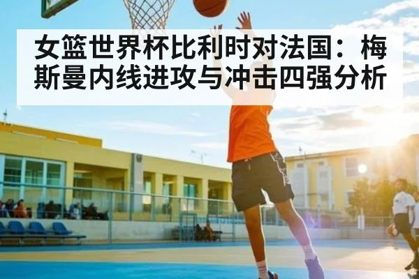 女篮世界杯比利时对法国：梅斯曼内线进攻与冲击四强分析