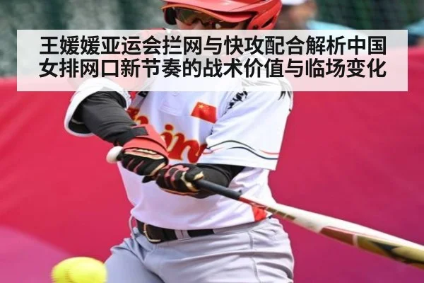 王媛媛亚运会拦网与快攻配合解析中国女排网口新节奏的战术价值与临场变化
