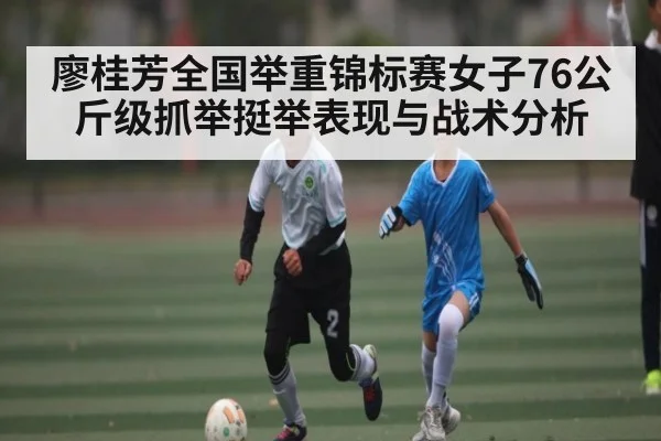 廖桂芳全国举重锦标赛女子76公斤级抓举挺举表现与战术分析