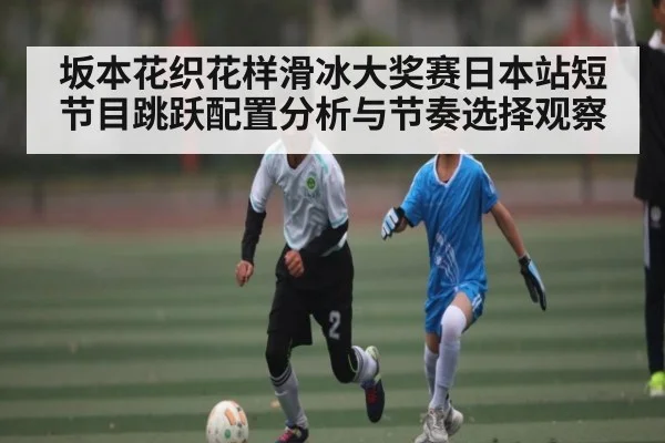 坂本花织花样滑冰大奖赛日本站短节目跳跃配置分析与节奏选择观察