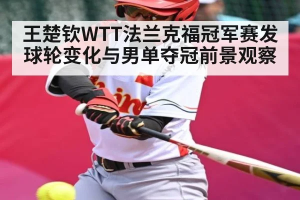 王楚钦WTT法兰克福冠军赛发球轮变化与男单夺冠前景观察
