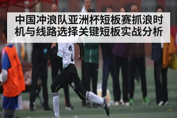 中国冲浪队亚洲杯短板赛抓浪时机与线路选择关键短板实战分析