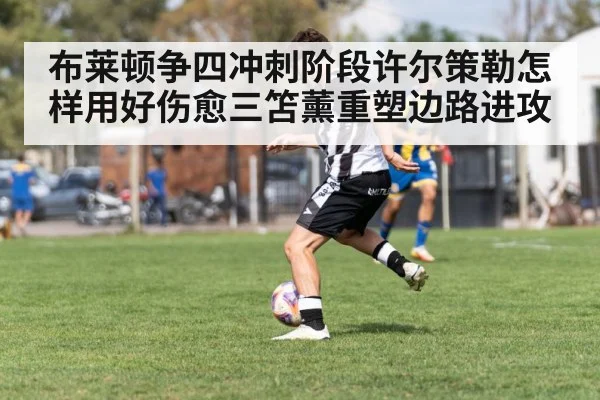 布莱顿争四冲刺阶段许尔策勒怎样用好伤愈三笘薰重塑边路进攻